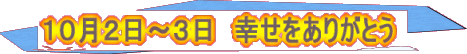 １０月２日～３日　幸せをありがとう